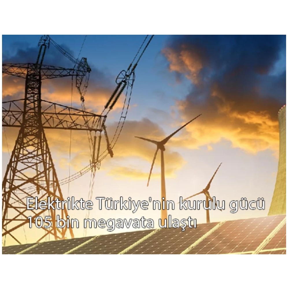 Elektrikte Türkiye’nin kurulu gücü 105 bin megavata ulaştı